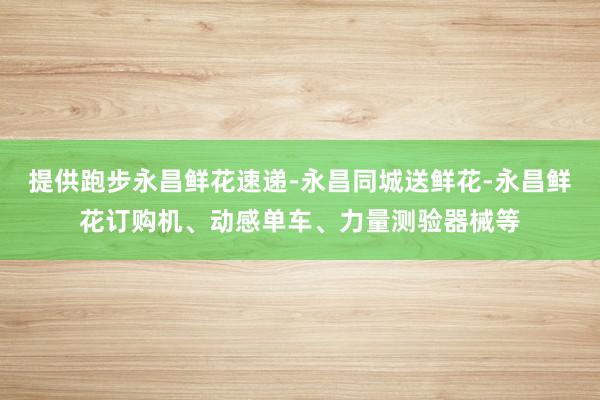 提供跑步永昌鲜花速递-永昌同城送鲜花-永昌鲜花订购机、动感单车、力量测验器械等